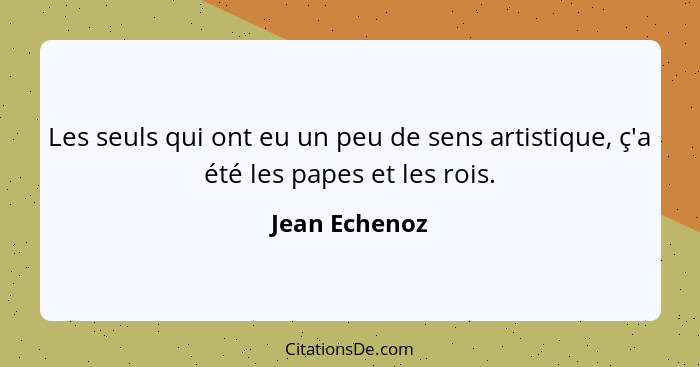 Les seuls qui ont eu un peu de sens artistique, ç'a été les papes et les rois.... - Jean Echenoz