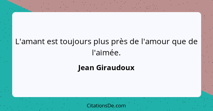 L'amant est toujours plus près de l'amour que de l'aimée.... - Jean Giraudoux