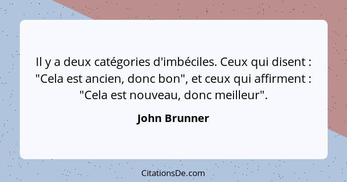 Il y a deux catégories d'imbéciles. Ceux qui disent : "Cela est ancien, donc bon", et ceux qui affirment : "Cela est nouveau,... - John Brunner