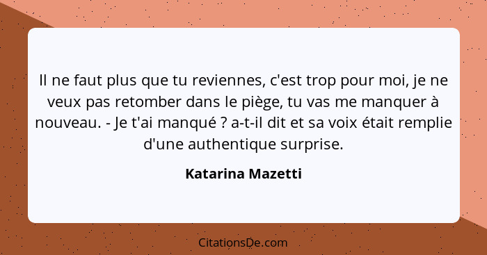 Il ne faut plus que tu reviennes, c'est trop pour moi, je ne veux pas retomber dans le piège, tu vas me manquer à nouveau. - Je t'a... - Katarina Mazetti