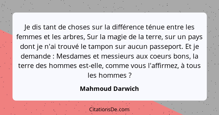 Je dis tant de choses sur la différence ténue entre les femmes et les arbres, Sur la magie de la terre, sur un pays dont je n'ai tro... - Mahmoud Darwich