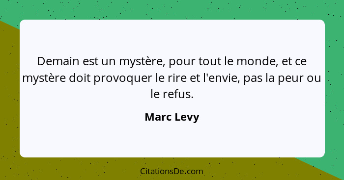 Demain est un mystère, pour tout le monde, et ce mystère doit provoquer le rire et l'envie, pas la peur ou le refus.... - Marc Levy