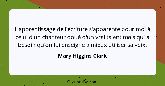 L'apprentissage de l'écriture s'apparente pour moi à celui d'un chanteur doué d'un vrai talent mais qui a besoin qu'on lui enseig... - Mary Higgins Clark