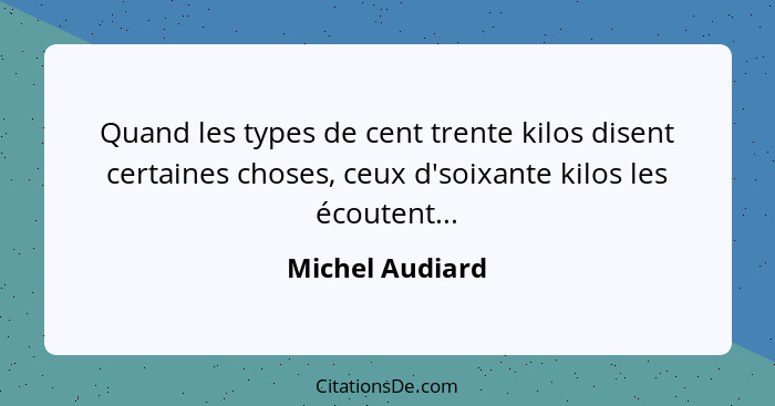 Quand les types de cent trente kilos disent certaines choses, ceux d'soixante kilos les écoutent...... - Michel Audiard