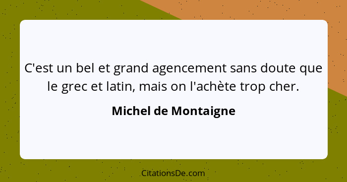 C'est un bel et grand agencement sans doute que le grec et latin, mais on l'achète trop cher.... - Michel de Montaigne