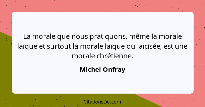 La morale que nous pratiquons, même la morale laïque et surtout la morale laïque ou laïcisée, est une morale chrétienne.... - Michel Onfray