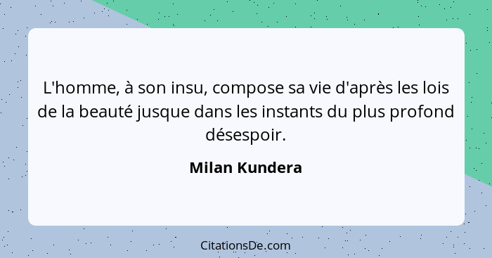 L'homme, à son insu, compose sa vie d'après les lois de la beauté jusque dans les instants du plus profond désespoir.... - Milan Kundera