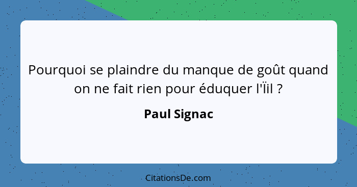 Pourquoi se plaindre du manque de goût quand on ne fait rien pour éduquer l'Ïil ?... - Paul Signac