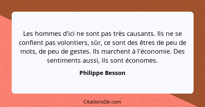 Les hommes d'ici ne sont pas très causants. Ils ne se confient pas volontiers, sûr, ce sont des êtres de peu de mots, de peu de gest... - Philippe Besson