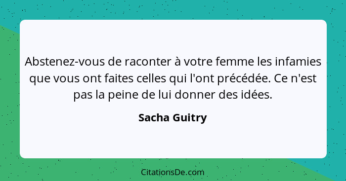 Abstenez-vous de raconter à votre femme les infamies que vous ont faites celles qui l'ont précédée. Ce n'est pas la peine de lui donner... - Sacha Guitry