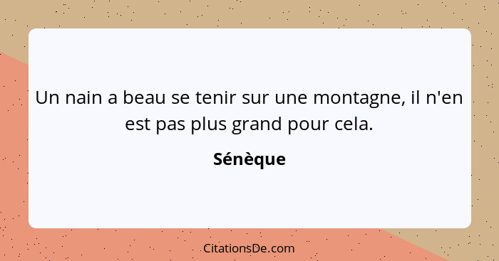 Un nain a beau se tenir sur une montagne, il n'en est pas plus grand pour cela.... - Sénèque