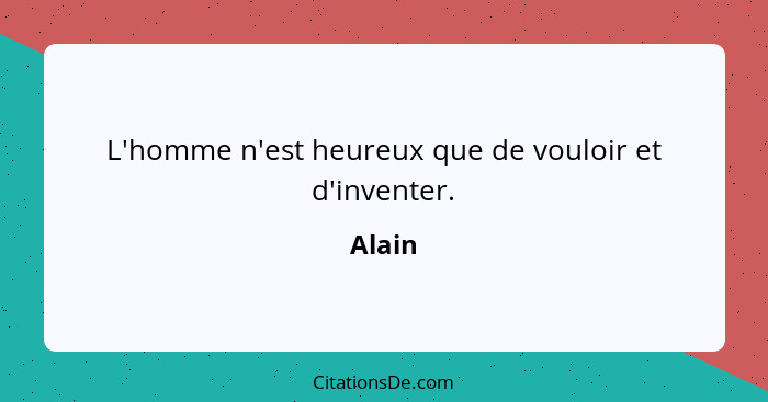 L'homme n'est heureux que de vouloir et d'inventer.... - Alain