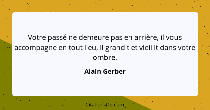 Votre passé ne demeure pas en arrière, il vous accompagne en tout lieu, il grandit et vieillit dans votre ombre.... - Alain Gerber