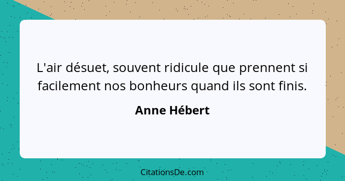 L'air désuet, souvent ridicule que prennent si facilement nos bonheurs quand ils sont finis.... - Anne Hébert