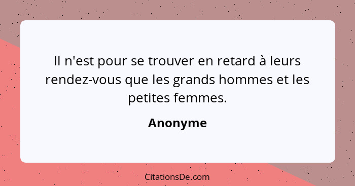 Il n'est pour se trouver en retard à leurs rendez-vous que les grands hommes et les petites femmes.... - Anonyme