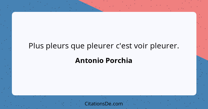 Plus pleurs que pleurer c'est voir pleurer.... - Antonio Porchia