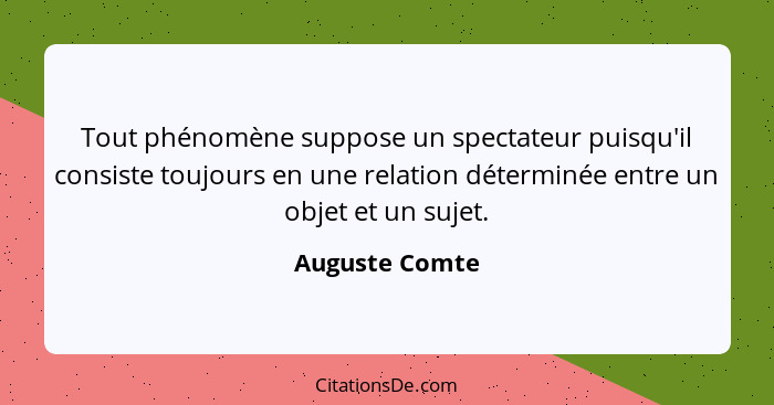 Tout phénomène suppose un spectateur puisqu'il consiste toujours en une relation déterminée entre un objet et un sujet.... - Auguste Comte