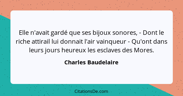 Elle n'avait gardé que ses bijoux sonores, - Dont le riche attirail lui donnait l'air vainqueur - Qu'ont dans leurs jours heureux... - Charles Baudelaire