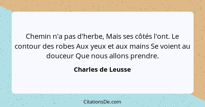 Chemin n'a pas d'herbe, Mais ses côtés l'ont. Le contour des robes Aux yeux et aux mains Se voient au douceur Que nous allons pren... - Charles de Leusse