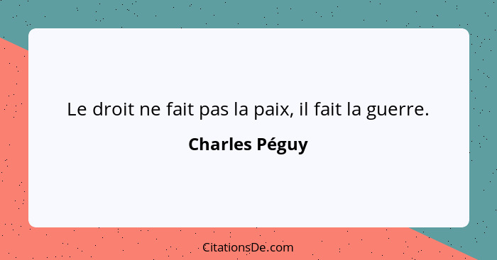 Le droit ne fait pas la paix, il fait la guerre.... - Charles Péguy