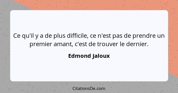 Ce qu'il y a de plus difficile, ce n'est pas de prendre un premier amant, c'est de trouver le dernier.... - Edmond Jaloux