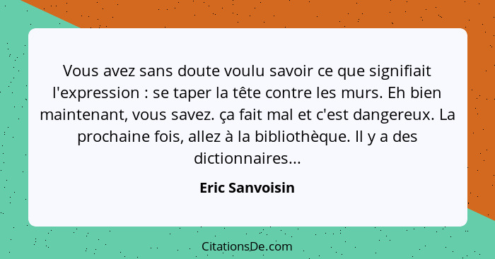 Vous avez sans doute voulu savoir ce que signifiait l'expression : se taper la tête contre les murs. Eh bien maintenant, vous sa... - Eric Sanvoisin