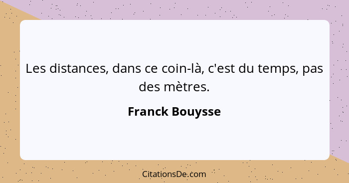 Les distances, dans ce coin-là, c'est du temps, pas des mètres.... - Franck Bouysse