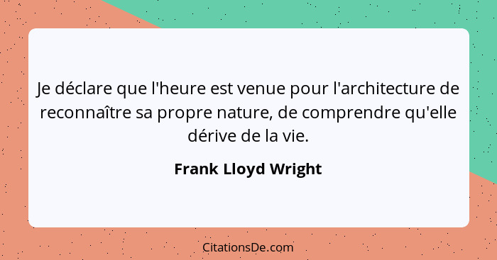 Je déclare que l'heure est venue pour l'architecture de reconnaître sa propre nature, de comprendre qu'elle dérive de la vie.... - Frank Lloyd Wright