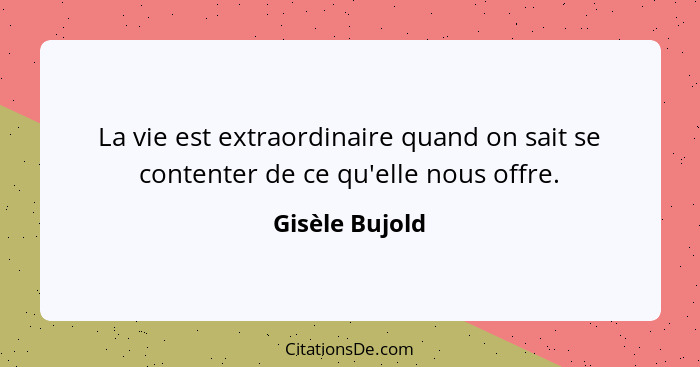 La vie est extraordinaire quand on sait se contenter de ce qu'elle nous offre.... - Gisèle Bujold