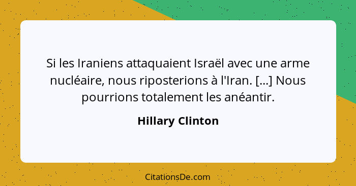 Si les Iraniens attaquaient Israël avec une arme nucléaire, nous riposterions à l'Iran. [...] Nous pourrions totalement les anéantir... - Hillary Clinton