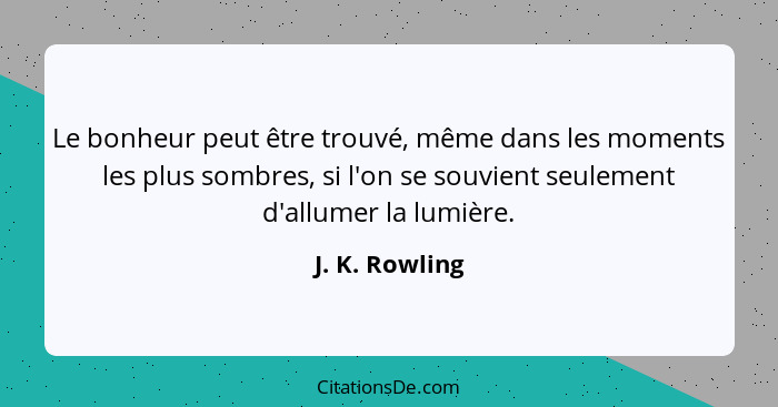 Le bonheur peut être trouvé, même dans les moments les plus sombres, si l'on se souvient seulement d'allumer la lumière.... - J. K. Rowling