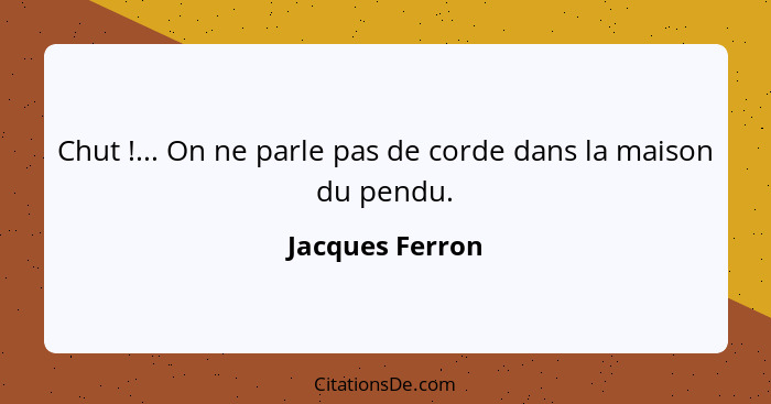 Chut !... On ne parle pas de corde dans la maison du pendu.... - Jacques Ferron