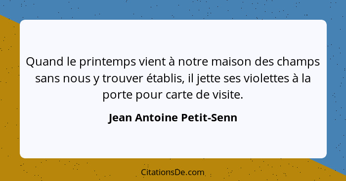 Quand le printemps vient à notre maison des champs sans nous y trouver établis, il jette ses violettes à la porte pour carte... - Jean Antoine Petit-Senn