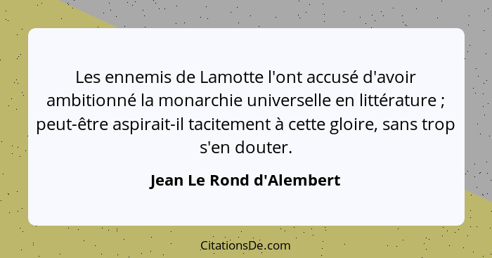 Les ennemis de Lamotte l'ont accusé d'avoir ambitionné la monarchie universelle en littérature ; peut-être aspirait... - Jean Le Rond d'Alembert