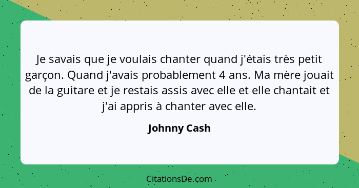 Je savais que je voulais chanter quand j'étais très petit garçon. Quand j'avais probablement 4 ans. Ma mère jouait de la guitare et je r... - Johnny Cash