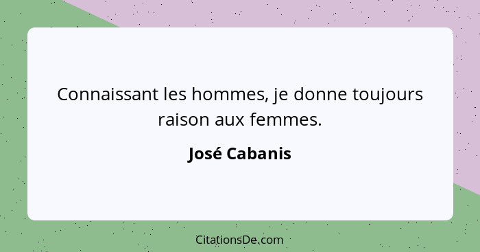 Connaissant les hommes, je donne toujours raison aux femmes.... - José Cabanis