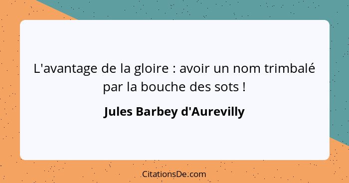 L'avantage de la gloire : avoir un nom trimbalé par la bouche des sots !... - Jules Barbey d'Aurevilly