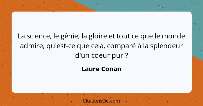 La science, le génie, la gloire et tout ce que le monde admire, qu'est-ce que cela, comparé à la splendeur d'un coeur pur ?... - Laure Conan