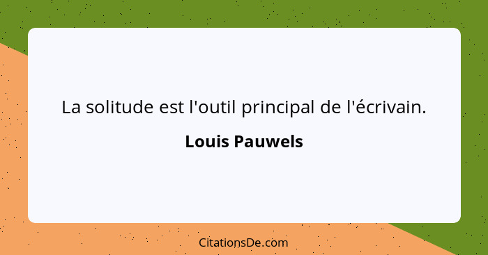 La solitude est l'outil principal de l'écrivain.... - Louis Pauwels