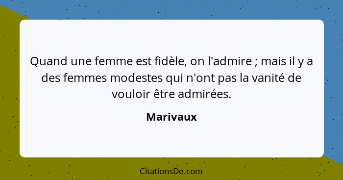 Quand une femme est fidèle, on l'admire ; mais il y a des femmes modestes qui n'ont pas la vanité de vouloir être admirées.... - Marivaux