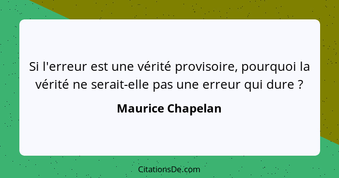 Si l'erreur est une vérité provisoire, pourquoi la vérité ne serait-elle pas une erreur qui dure ?... - Maurice Chapelan