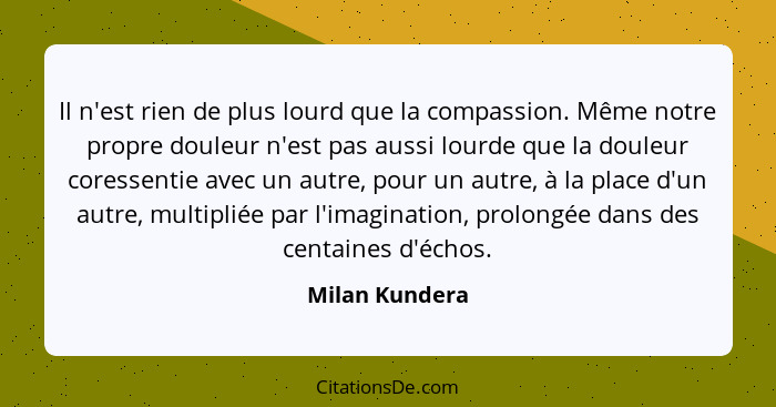 Il n'est rien de plus lourd que la compassion. Même notre propre douleur n'est pas aussi lourde que la douleur coressentie avec un aut... - Milan Kundera