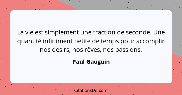 La vie est simplement une fraction de seconde. Une quantité infiniment petite de temps pour accomplir nos désirs, nos rêves, nos passio... - Paul Gauguin