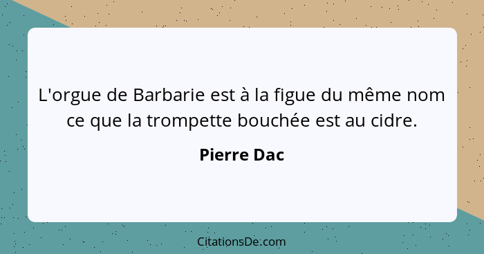 L'orgue de Barbarie est à la figue du même nom ce que la trompette bouchée est au cidre.... - Pierre Dac