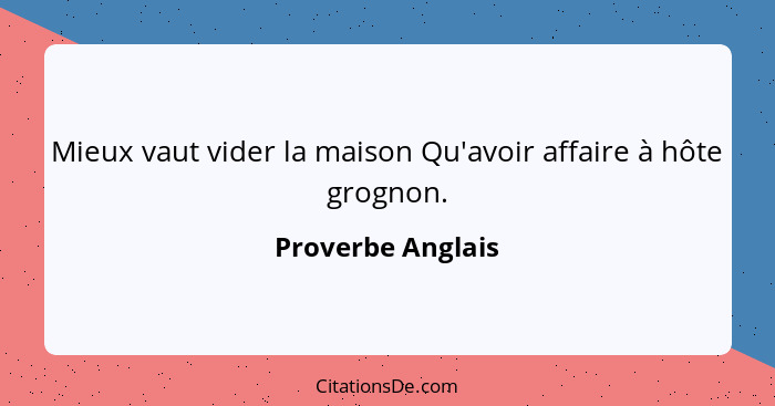 Mieux vaut vider la maison Qu'avoir affaire à hôte grognon.... - Proverbe Anglais