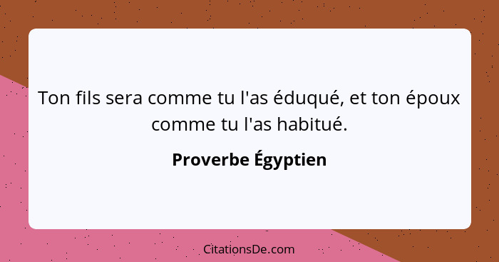 Ton fils sera comme tu l'as éduqué, et ton époux comme tu l'as habitué.... - Proverbe Égyptien