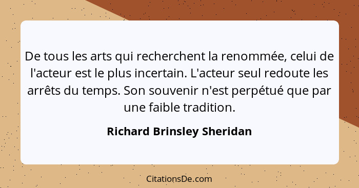 De tous les arts qui recherchent la renommée, celui de l'acteur est le plus incertain. L'acteur seul redoute les arrêts du... - Richard Brinsley Sheridan