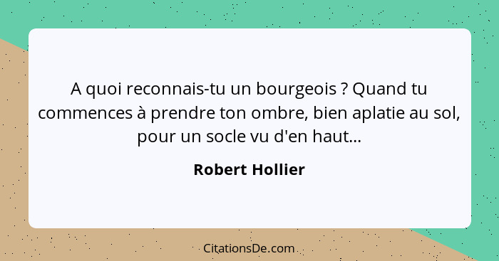 A quoi reconnais-tu un bourgeois ? Quand tu commences à prendre ton ombre, bien aplatie au sol, pour un socle vu d'en haut...... - Robert Hollier