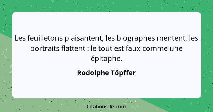 Les feuilletons plaisantent, les biographes mentent, les portraits flattent : le tout est faux comme une épitaphe.... - Rodolphe Töpffer