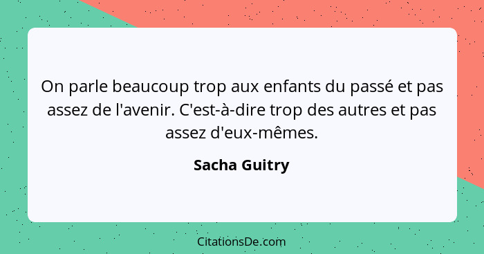 On parle beaucoup trop aux enfants du passé et pas assez de l'avenir. C'est-à-dire trop des autres et pas assez d'eux-mêmes.... - Sacha Guitry